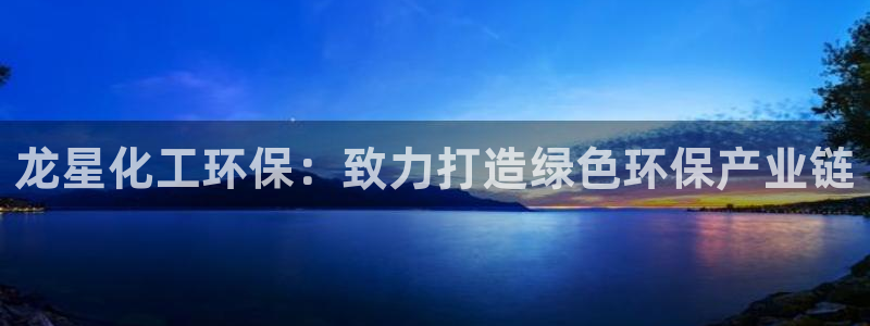 亿万先生手游下载官网：龙星化工环保：致力打造绿色环保产业链