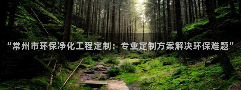 亿万先生手机版入口在哪下载：“常州市环保净化工程定制：专业定制方案解决环保难题”