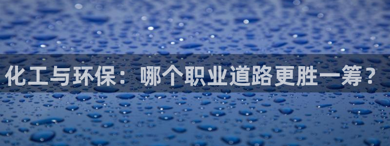 亿万城市手游官网：化工与环保：哪个职业道路更胜一筹？