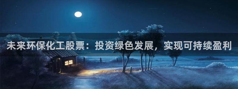 亿万先生客户端下载：未来环保化工股票：投资绿色发展，实现可持续盈利