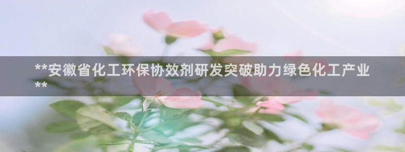 亿万国际：**安徽省化工环保协效剂研发突破助力绿色化工产业
**