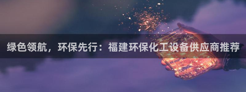 亿万网络科技有限公司ceo：绿色领航，环保先行：福建环保化工设备供应商推荐