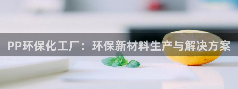 亿万先生客服联系：PP环保化工厂：环保新材料生产与解决方案
