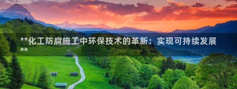 亿万先生007官网：**化工防腐施工中环保技术的革新：实现可持续发展
**