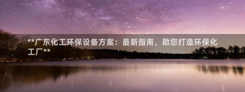 亿万网络科技有限公司ceo：**广东化工环保设备方案：最新指南，助您打造环保化
工厂**