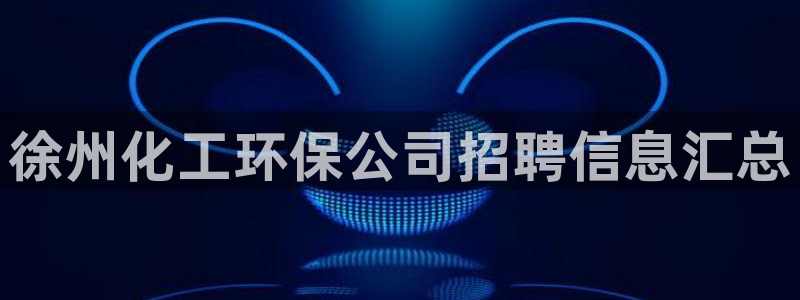 亿万先生官方网站客户端下载安装最新版：徐州化工环保公司招聘信息汇总
