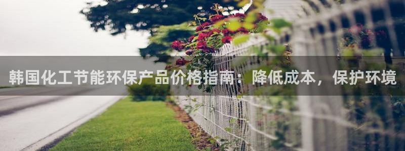 亿万先生m007：韩国化工节能环保产品价格指南：降低成本，保护环境