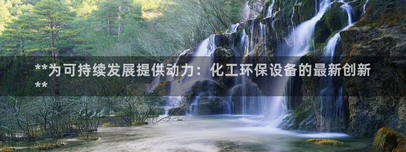 亿万app：**为可持续发展提供动力：化工环保设备的最新创新
**