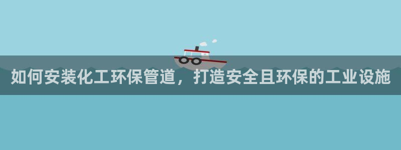 亿万百度贴吧：如何安装化工环保管道，打造安全且环保的工业设施