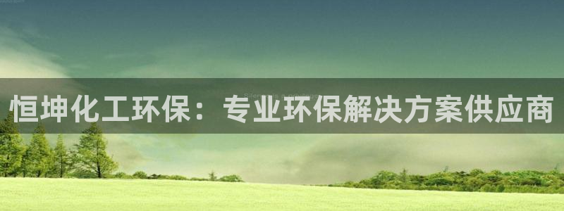 亿万下载徐家汇朋友圈说说：恒坤化工环保：专业环保解决方案供应商