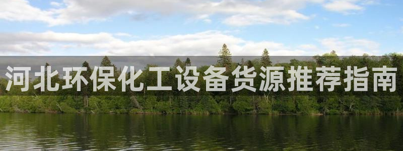 亿万先生网址改了吗：河北环保化工设备货源推荐指南