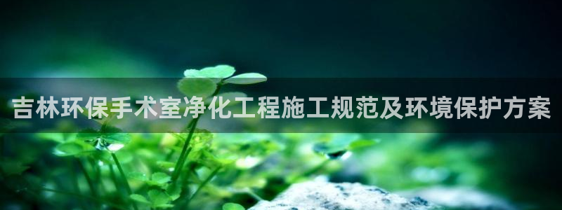 亿万百度百科官网：吉林环保手术室净化工程施工规范及环境保护方案