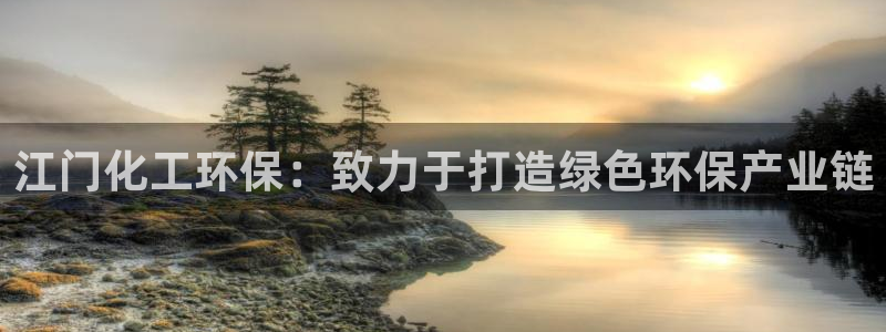 亿万红包版下载正版：江门化工环保：致力于打造绿色环保产业链