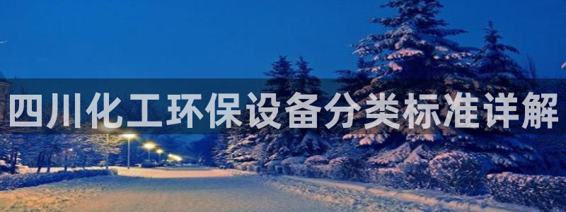 亿万先生合并网址是什么：四川化工环保设备分类标准详解