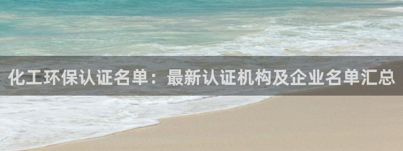 亿万先生手机版入口在哪看：化工环保认证名单：最新认证机构及企业名单汇总