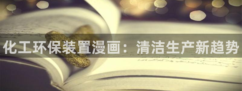 亿万先生客服联系方式：化工环保装置漫画：清洁生产新趋势