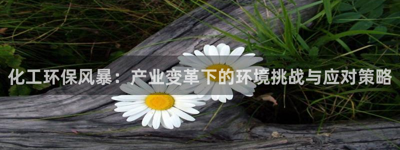 亿万官网字幕：化工环保风暴：产业变革下的环境挑战与应对策略