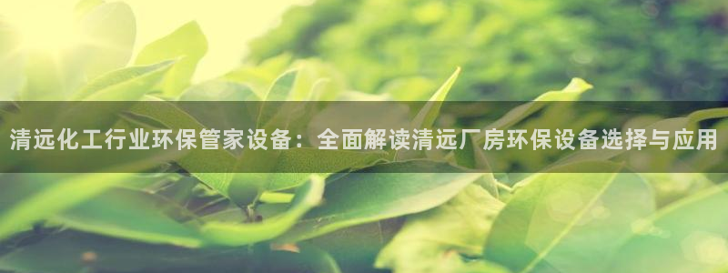 亿万个世界 科幻简介：清远化工行业环保管家设备：全面解读清远厂房环保设备选择与应用