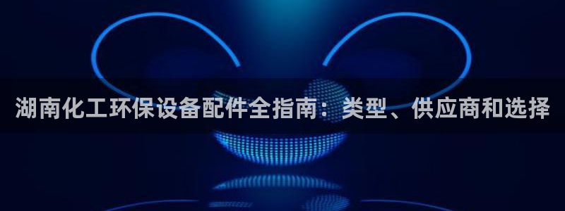 亿万万作者：湖南化工环保设备配件全指南：类型、供应商和选择