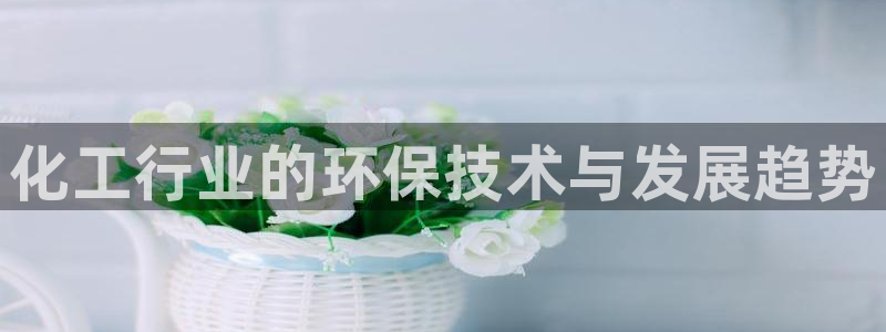 亿万先生客户端下载：化工行业的环保技术与发展趋势