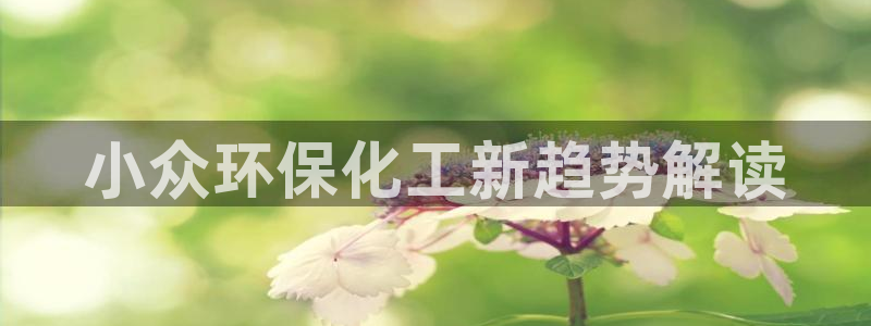 官方网站下载亿万人生：小众环保化工新趋势解读