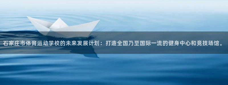 球速体育：石家庄市体育运动学校的未来发展计划：打造全国乃至国际一流的健身中心和竞技场馆。