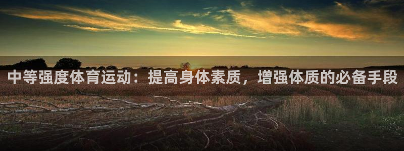 球速体育：中等强度体育运动：提高身体素质，增强体质的必备手段