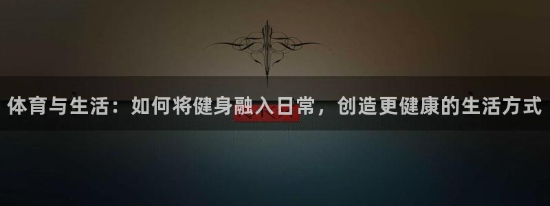 球速体育：体育与生活：如何将健身融入日常，创造更健康的生活方式