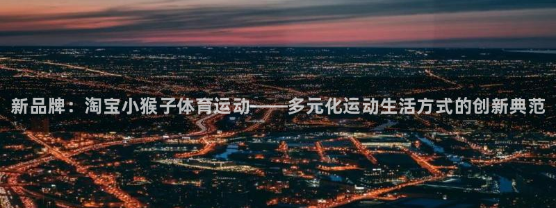 球速体育：新品牌：淘宝小猴子体育运动——多元化运动生活方式的创新典范