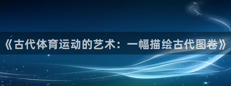 球速体育：《古代体育运动的艺术：一幅描绘古代图卷》