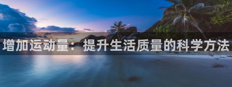 球速体育：增加运动量：提升生活质量的科学方法