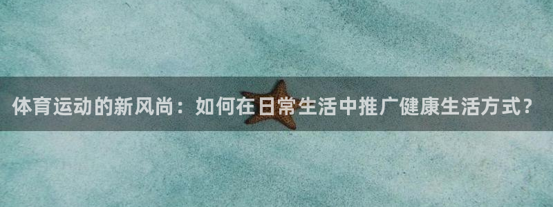 球速体育：体育运动的新风尚：如何在日常生活中推广健康生活方式？