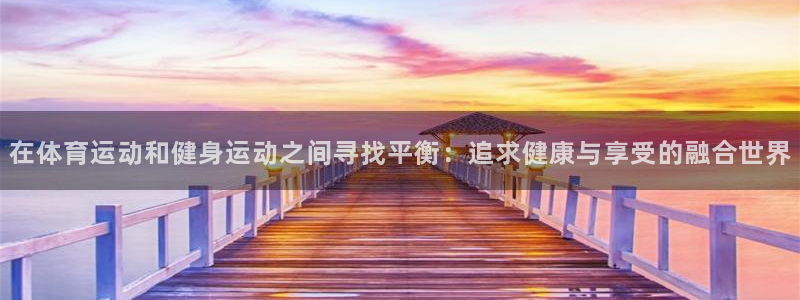 球速体育：在体育运动和健身运动之间寻找平衡：追求健康与享受的融合世界